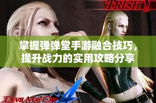 掌握弹弹堂手游融合技巧，提升战力的实用攻略分享