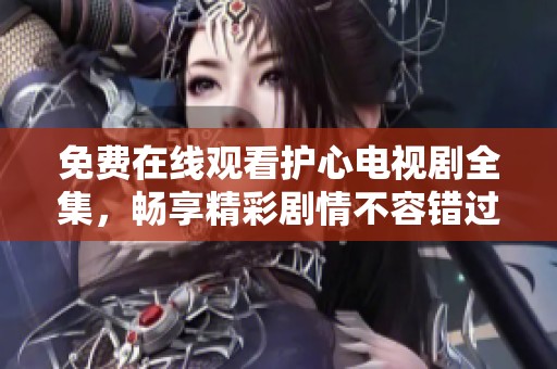 免费在线观看护心电视剧全集，畅享精彩剧情不容错过