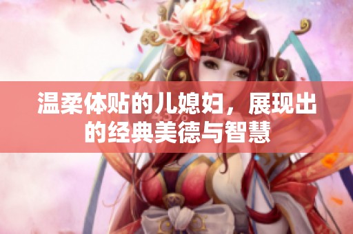 温柔体贴的儿媳妇，展现出的经典美德与智慧