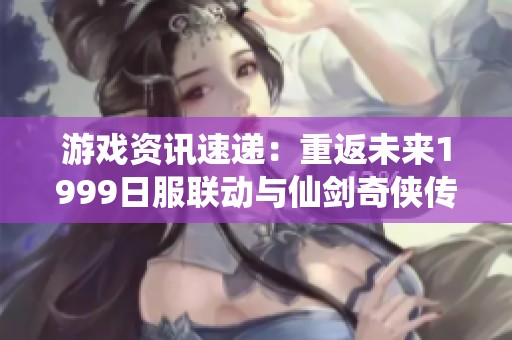 游戏资讯速递：重返未来1999日服联动与仙剑奇侠传成功登陆NS