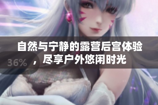 自然与宁静的露营后宫体验，尽享户外悠闲时光