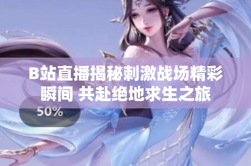 B站直播揭秘刺激战场精彩瞬间 共赴绝地求生之旅