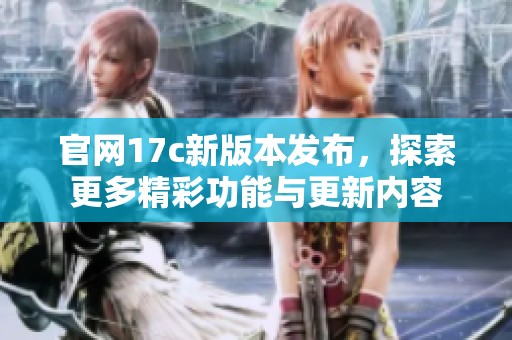 官网17c新版本发布，探索更多精彩功能与更新内容