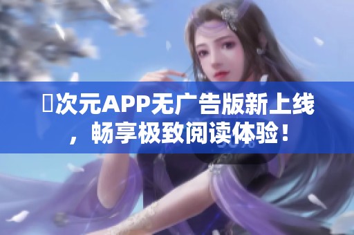 囧次元APP无广告版新上线，畅享极致阅读体验！