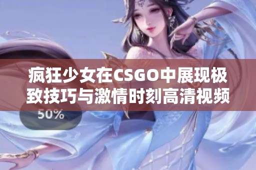 疯狂少女在CSGO中展现极致技巧与激情时刻高清视频欣赏