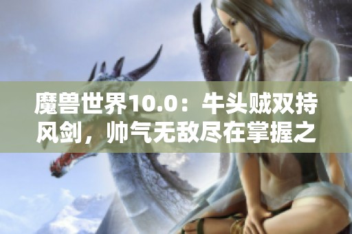 魔兽世界10.0：牛头贼双持风剑，帅气无敌尽在掌握之中