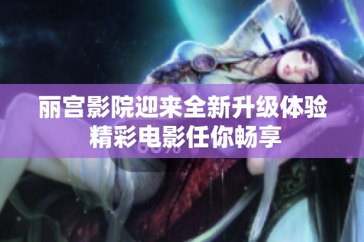 丽宫影院迎来全新升级体验 精彩电影任你畅享