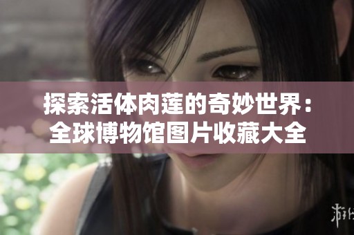 探索活体肉莲的奇妙世界：全球博物馆图片收藏大全