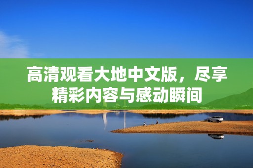高清观看大地中文版，尽享精彩内容与感动瞬间