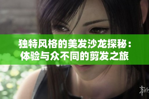 独特风格的美发沙龙探秘：体验与众不同的剪发之旅