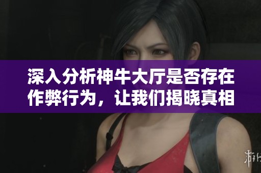 深入分析神牛大厅是否存在作弊行为，让我们揭晓真相