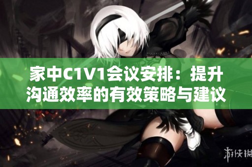 家中C1V1会议安排：提升沟通效率的有效策略与建议