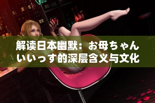解读日本幽默：お母ちゃんいいっす的深层含义与文化背景