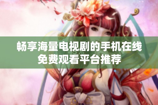 畅享海量电视剧的手机在线免费观看平台推荐