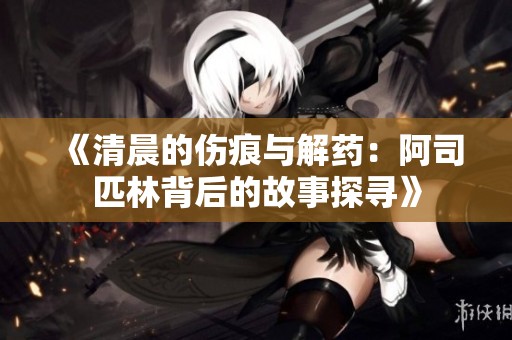 《清晨的伤痕与解药：阿司匹林背后的故事探寻》