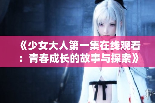 《少女大人第一集在线观看：青春成长的故事与探索》