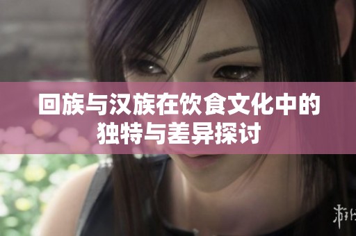 回族与汉族在饮食文化中的独特与差异探讨