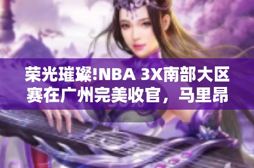 荣光璀璨!NBA 3X南部大区赛在广州完美收官，马里昂亲临助阵
