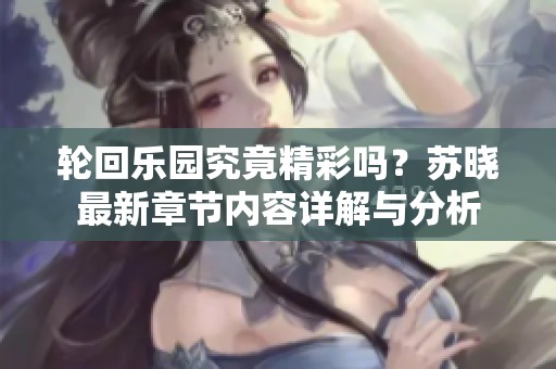 轮回乐园究竟精彩吗？苏晓最新章节内容详解与分析