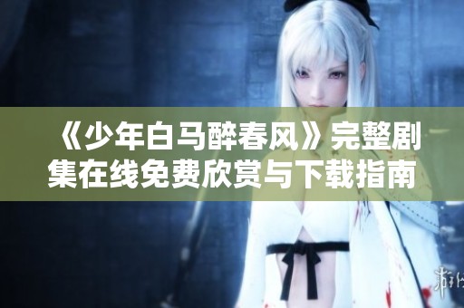 《少年白马醉春风》完整剧集在线免费欣赏与下载指南