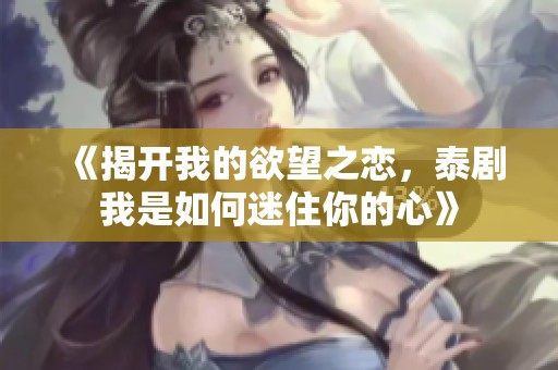《揭开我的欲望之恋，泰剧我是如何迷住你的心》