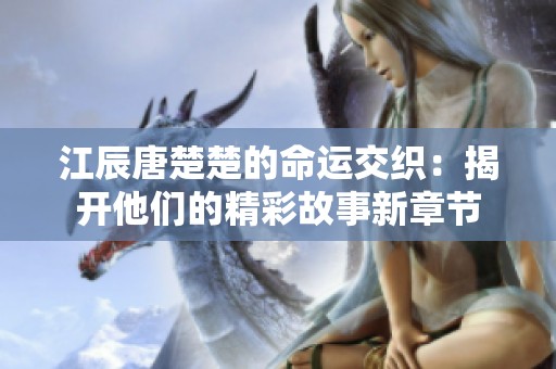 江辰唐楚楚的命运交织：揭开他们的精彩故事新章节
