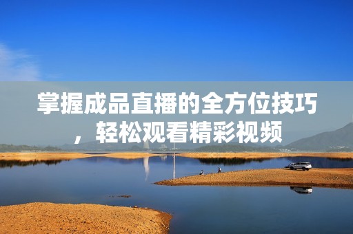 掌握成品直播的全方位技巧，轻松观看精彩视频