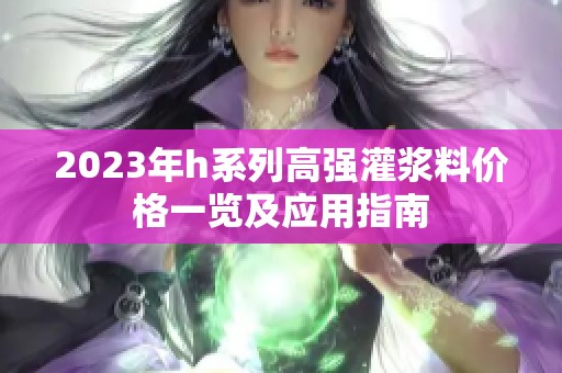 2023年h系列高强灌浆料价格一览及应用指南