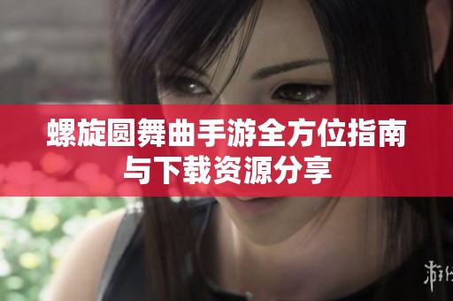 螺旋圆舞曲手游全方位指南与下载资源分享