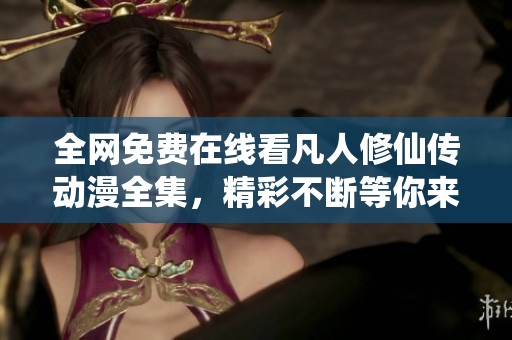 全网免费在线看凡人修仙传动漫全集，精彩不断等你来追