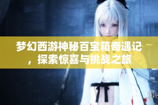 梦幻西游神秘百宝箱奇遇记，探索惊喜与挑战之旅
