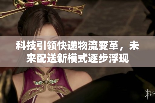 科技引领快递物流变革，未来配送新模式逐步浮现