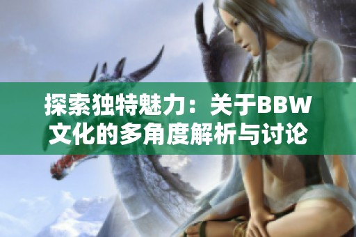 探索独特魅力：关于BBW文化的多角度解析与讨论