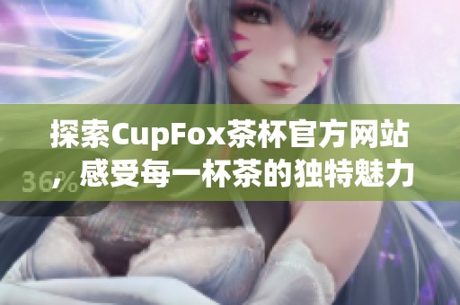 探索CupFox茶杯官方网站，感受每一杯茶的独特魅力与风味