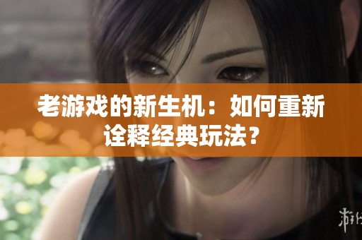 老游戏的新生机：如何重新诠释经典玩法？