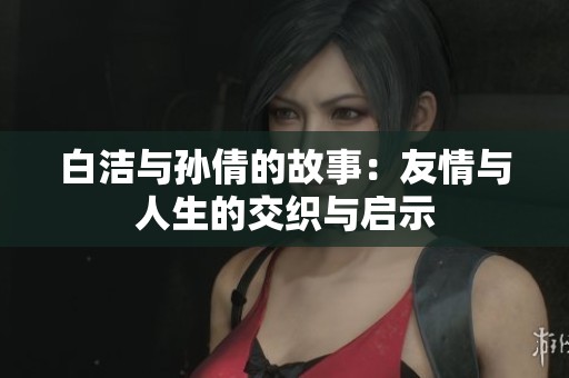 白洁与孙倩的故事：友情与人生的交织与启示