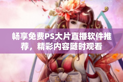 畅享免费PS大片直播软件推荐，精彩内容随时观看