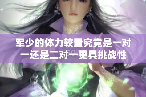 军少的体力较量究竟是一对一还是二对一更具挑战性