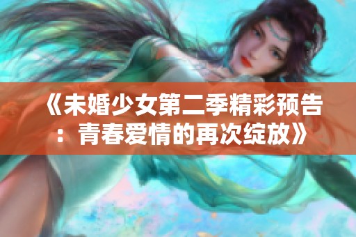 《未婚少女第二季精彩预告：青春爱情的再次绽放》