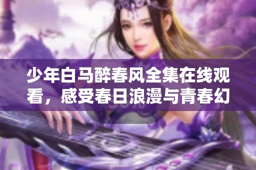 少年白马醉春风全集在线观看，感受春日浪漫与青春幻想