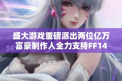 盛大游戏重磅派出两位亿万富豪制作人全力支持FF14运营