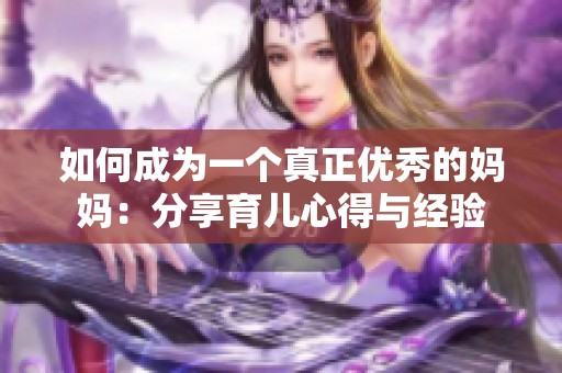 如何成为一个真正优秀的妈妈：分享育儿心得与经验