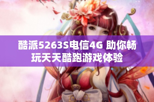 酷派5263S电信4G 助你畅玩天天酷跑游戏体验