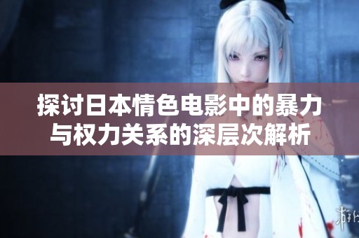 探讨日本情色电影中的暴力与权力关系的深层次解析