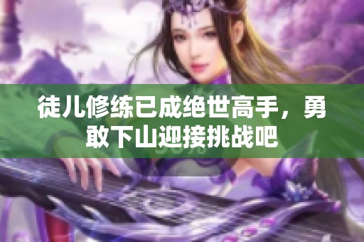徒儿修练已成绝世高手，勇敢下山迎接挑战吧