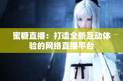 蜜糖直播：打造全新互动体验的网络直播平台