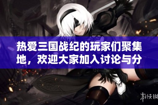 热爱三国战纪的玩家们聚集地，欢迎大家加入讨论与分享！