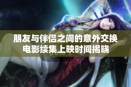 朋友与伴侣之间的意外交换电影续集上映时间揭晓