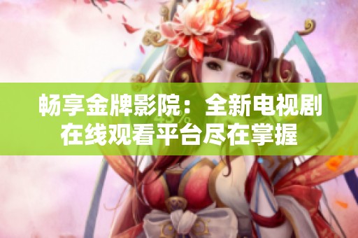 畅享金牌影院：全新电视剧在线观看平台尽在掌握