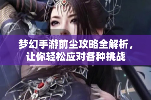 梦幻手游前尘攻略全解析，让你轻松应对各种挑战